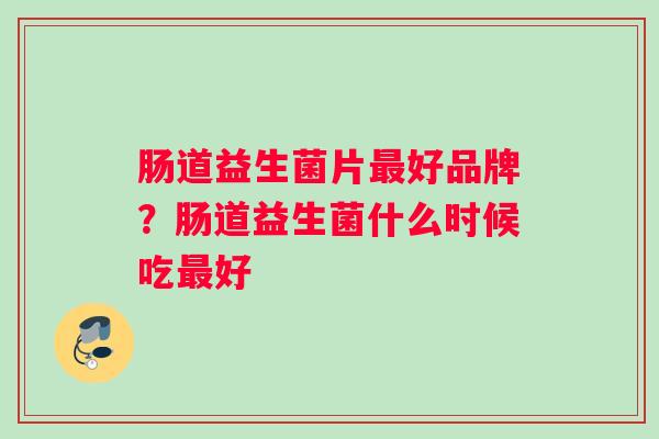 肠道益生菌片最好品牌？肠道益生菌什么时候吃最好