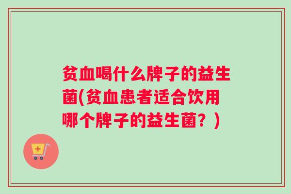 贫血喝什么牌子的益生菌(贫血患者适合饮用哪个牌子的益生菌？)