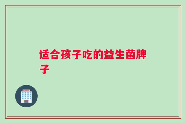 适合孩子吃的益生菌牌子