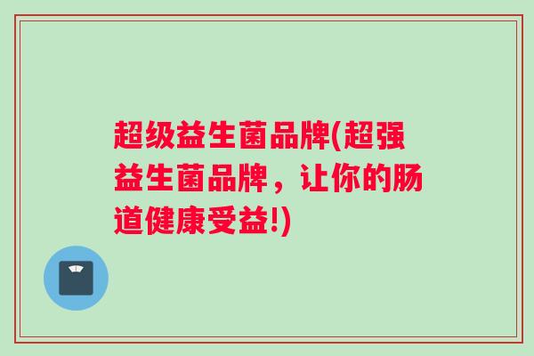 超级益生菌品牌(超强益生菌品牌，让你的肠道健康受益!)