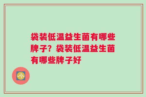 袋装低温益生菌有哪些牌子？袋装低温益生菌有哪些牌子好