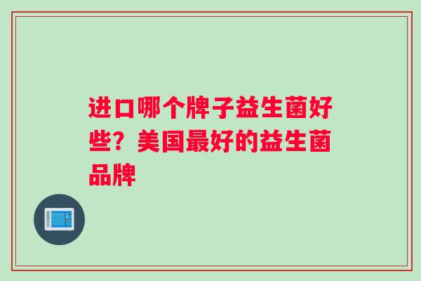 进口哪个牌子益生菌好些？美国最好的益生菌品牌
