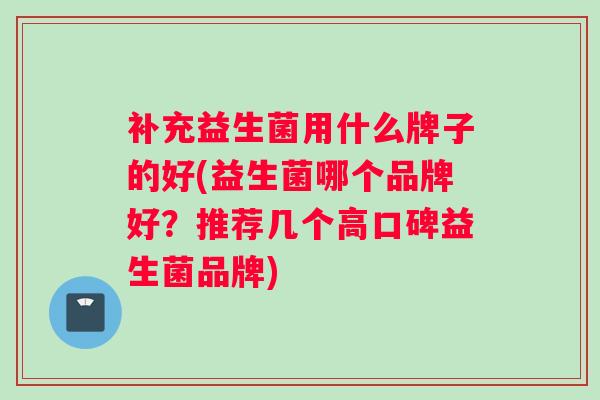 补充益生菌用什么牌子的好(益生菌哪个品牌好？推荐几个高口碑益生菌品牌)