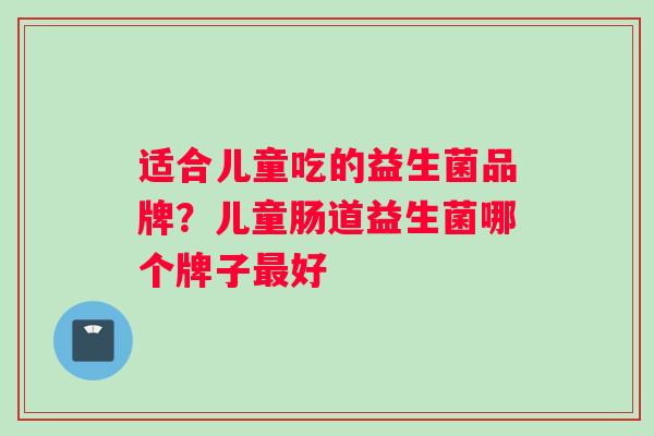 适合儿童吃的益生菌品牌？儿童肠道益生菌哪个牌子最好