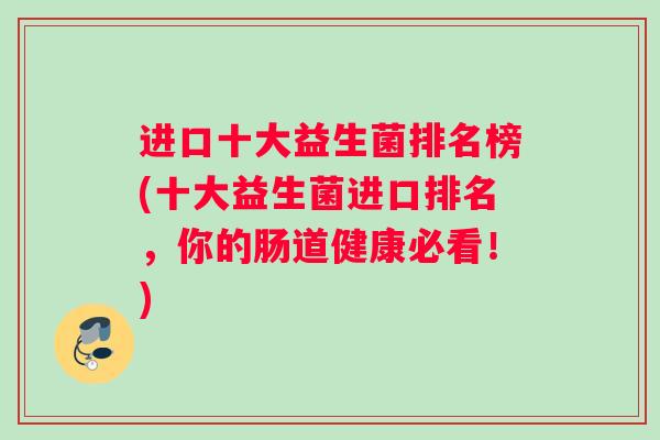 进口十大益生菌排名榜(十大益生菌进口排名，你的肠道健康必看！)