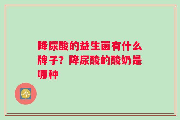 降尿酸的益生菌有什么牌子？降尿酸的酸奶是哪种