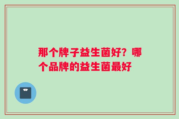 那个牌子益生菌好？哪个品牌的益生菌最好