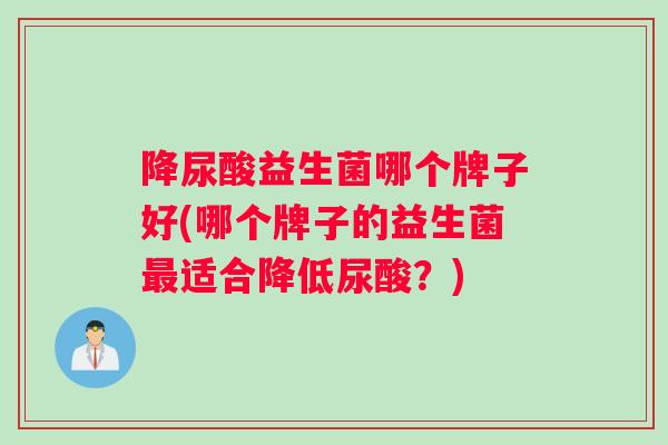 降尿酸益生菌哪个牌子好(哪个牌子的益生菌最适合降低尿酸？)