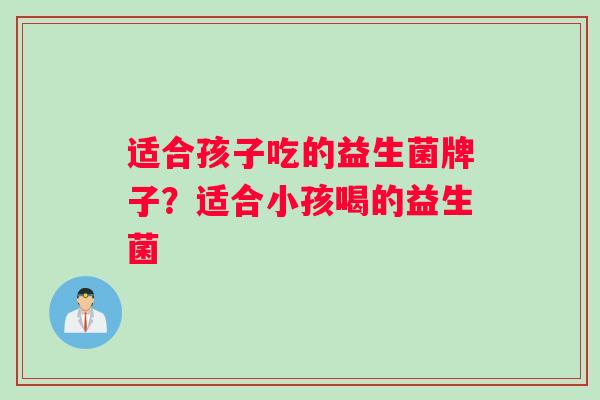 适合孩子吃的益生菌牌子？适合小孩喝的益生菌