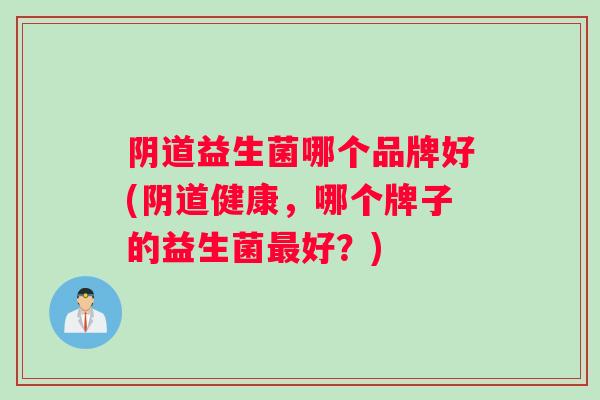 阴道益生菌哪个品牌好(阴道健康，哪个牌子的益生菌最好？)