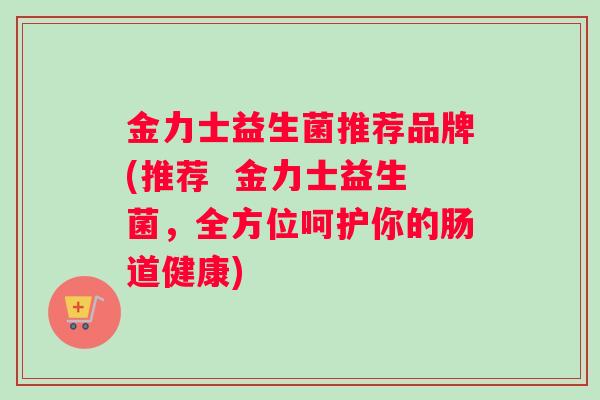 金力士益生菌推荐品牌(推荐  金力士益生菌，全方位呵护你的肠道健康)