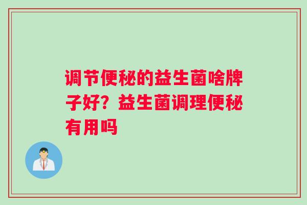 调节便秘的益生菌啥牌子好？益生菌调理便秘有用吗