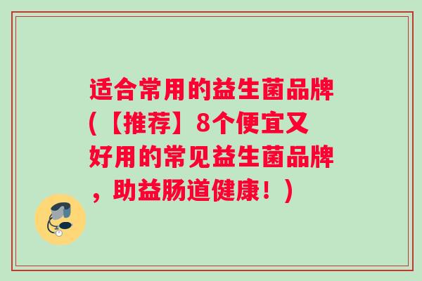 适合常用的益生菌品牌(【推荐】8个便宜又好用的常见益生菌品牌，助益肠道健康！)