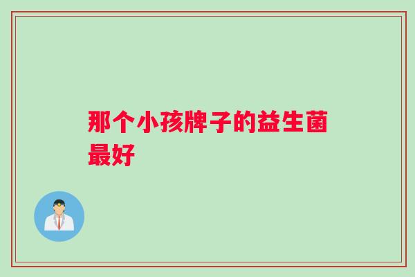 那个小孩牌子的益生菌最好