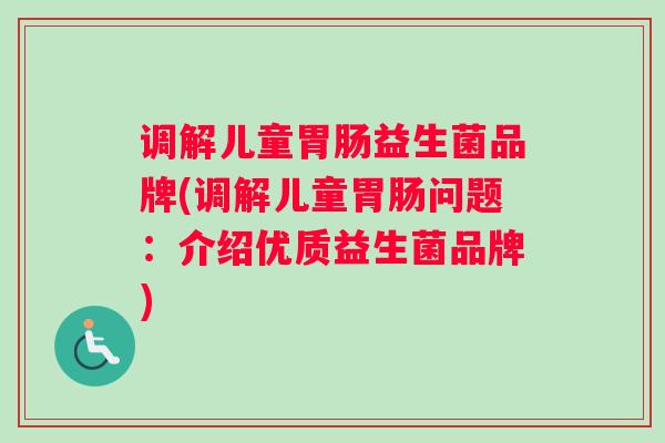 调解儿童胃肠益生菌品牌(调解儿童胃肠问题：介绍优质益生菌品牌)