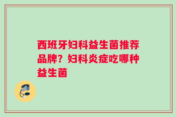西班牙妇科益生菌推荐品牌？妇科炎症吃哪种益生菌