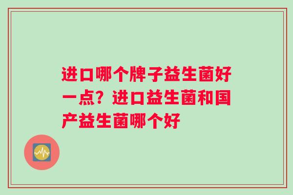 进口哪个牌子益生菌好一点？进口益生菌和国产益生菌哪个好