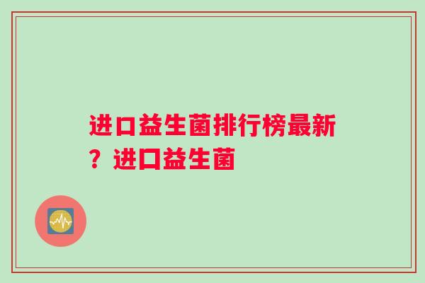 进口益生菌排行榜最新？进囗益生菌