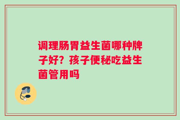 调理肠胃益生菌哪种牌子好？孩子便秘吃益生菌管用吗