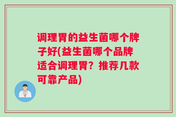 调理胃的益生菌哪个牌子好(益生菌哪个品牌适合调理胃？推荐几款可靠产品)