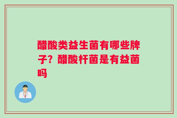 醋酸类益生菌有哪些牌子？醋酸杆菌是有益菌吗