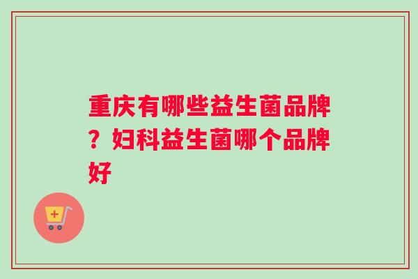 重庆有哪些益生菌品牌？妇科益生菌哪个品牌好