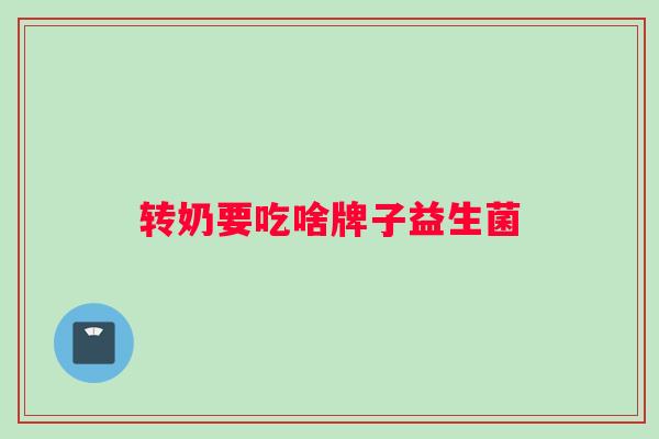 转奶要吃啥牌子益生菌