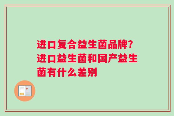 进口复合益生菌品牌？进口益生菌和国产益生菌有什么差别