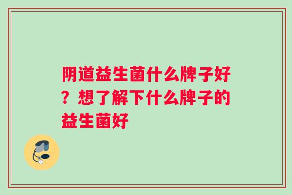 阴道益生菌什么牌子好？想了解下什么牌子的益生菌好