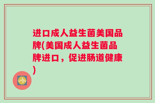 进口成人益生菌美国品牌(美国成人益生菌品牌进口，促进肠道健康)