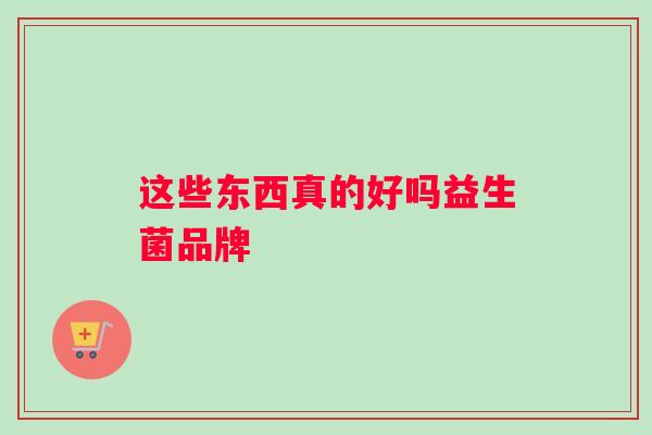 这些东西真的好吗益生菌品牌