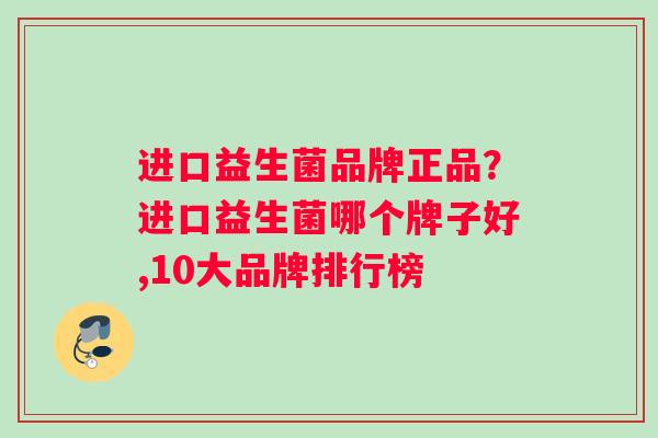进口益生菌品牌正品？进口益生菌哪个牌子好,10大品牌排行榜