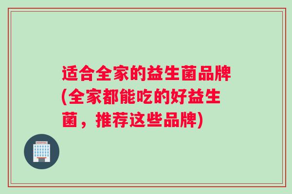 适合全家的益生菌品牌(全家都能吃的好益生菌，推荐这些品牌)