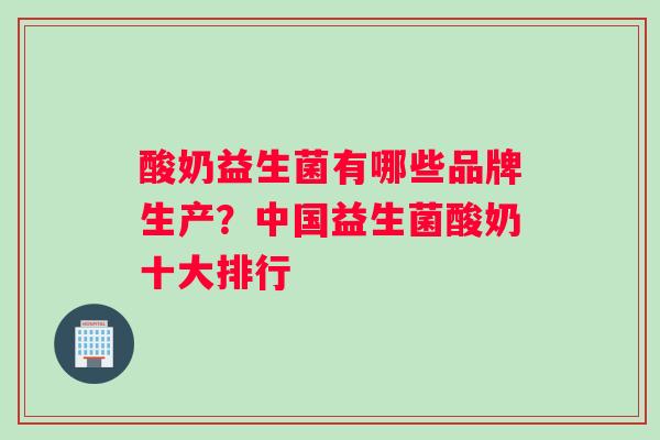 酸奶益生菌有哪些品牌生产？中国益生菌酸奶十大排行