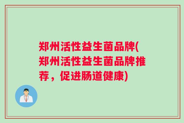 郑州活性益生菌品牌(郑州活性益生菌品牌推荐，促进肠道健康)