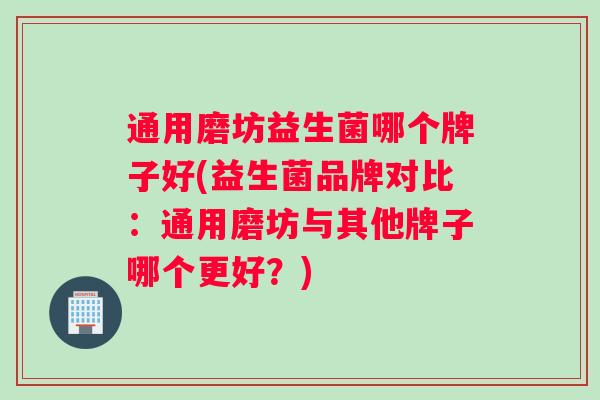 通用磨坊益生菌哪个牌子好(益生菌品牌对比：通用磨坊与其他牌子哪个更好？)