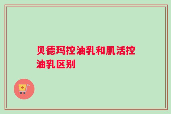 贝德玛控油乳和肌活控油乳区别