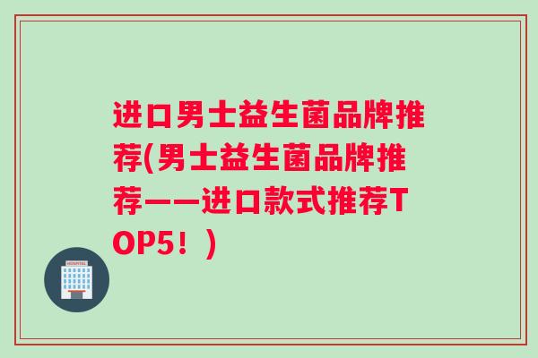 进口男士益生菌品牌推荐(男士益生菌品牌推荐——进口款式推荐TOP5！)