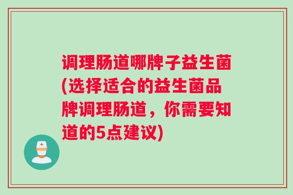 调理肠道哪牌子益生菌(选择适合的益生菌品牌调理肠道，你需要知道的5点建议)