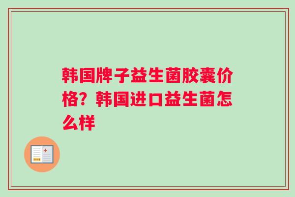 韩国牌子益生菌胶囊价格？韩国进口益生菌怎么样