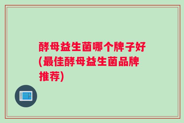 酵母益生菌哪个牌子好(最佳酵母益生菌品牌推荐)