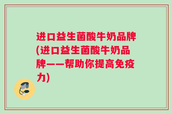 进口益生菌酸牛奶品牌(进口益生菌酸牛奶品牌——帮助你提高免疫力)