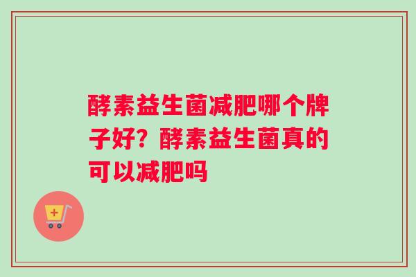 酵素益生菌减肥哪个牌子好？酵素益生菌真的可以减肥吗