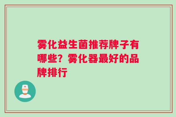 雾化益生菌推荐牌子有哪些？雾化器最好的品牌排行