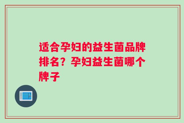 适合孕妇的益生菌品牌排名？孕妇益生菌哪个牌子