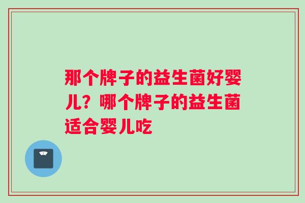 那个牌子的益生菌好婴儿？哪个牌子的益生菌适合婴儿吃