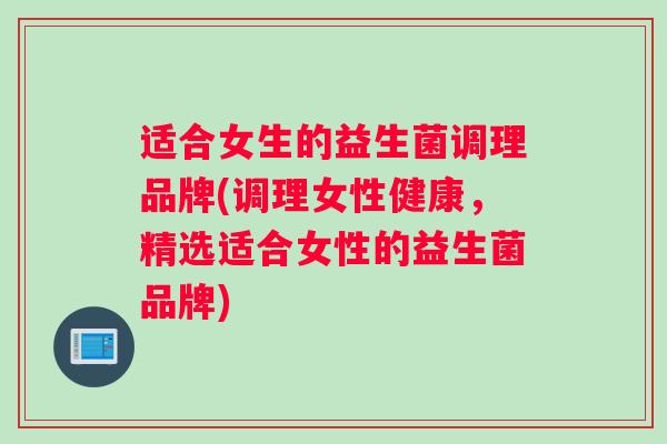 适合女生的益生菌调理品牌(调理女性健康，精选适合女性的益生菌品牌)