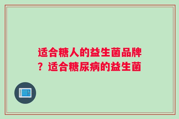 适合糖人的益生菌品牌？适合糖尿病的益生菌