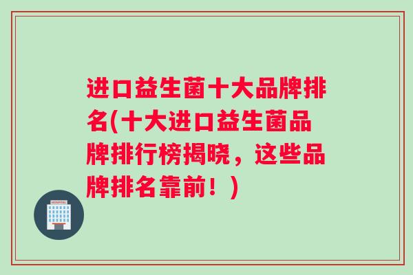 进口益生菌十大品牌排名(十大进口益生菌品牌排行榜揭晓，这些品牌排名靠前！)