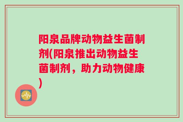 阳泉品牌动物益生菌制剂(阳泉推出动物益生菌制剂，助力动物健康)